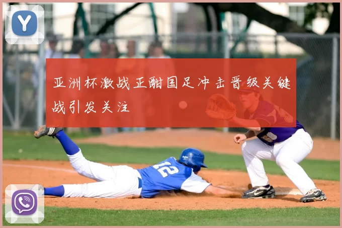 亚洲杯激战正酣国足冲击晋级关键战引发关注