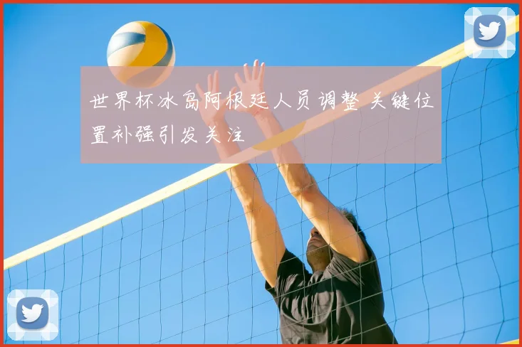 世界杯冰岛阿根廷人员调整 关键位置补强引发关注