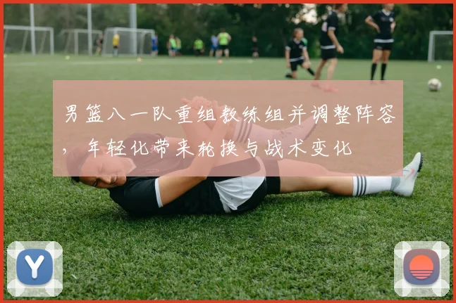 男篮八一队重组教练组并调整阵容，年轻化带来轮换与战术变化