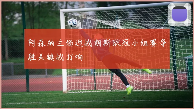 阿森纳主场迎战朗斯欧冠小组赛争胜关键战打响