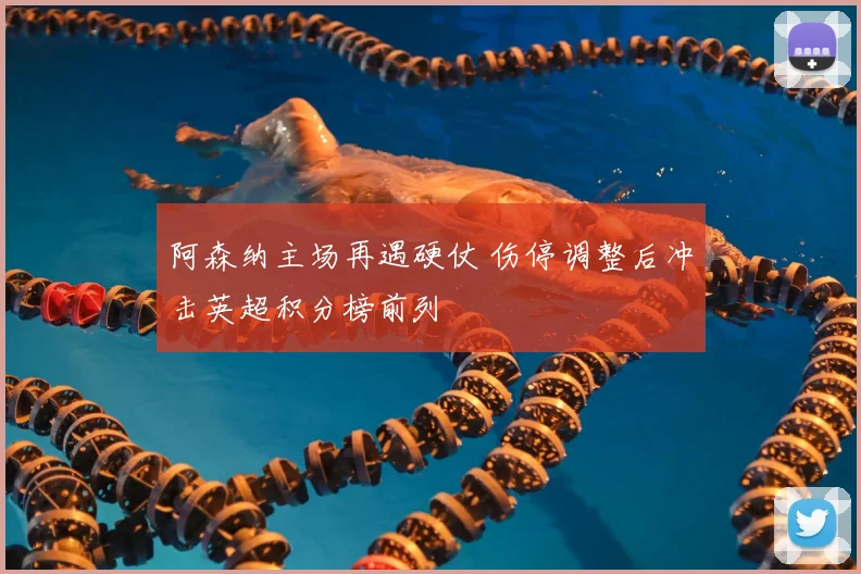 阿森纳主场再遇硬仗 伤停调整后冲击英超积分榜前列