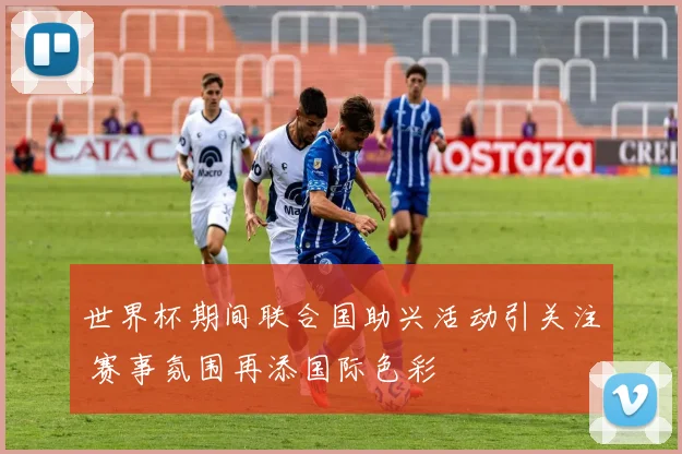 世界杯期间联合国助兴活动引关注 赛事氛围再添国际色彩