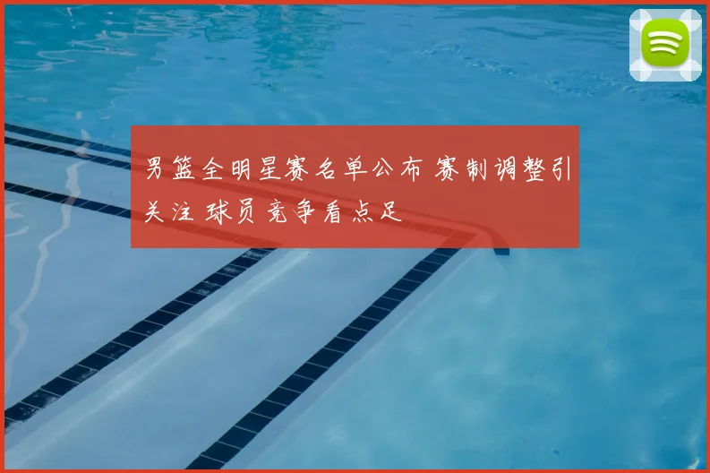 男篮全明星赛名单公布 赛制调整引关注 球员竞争看点足