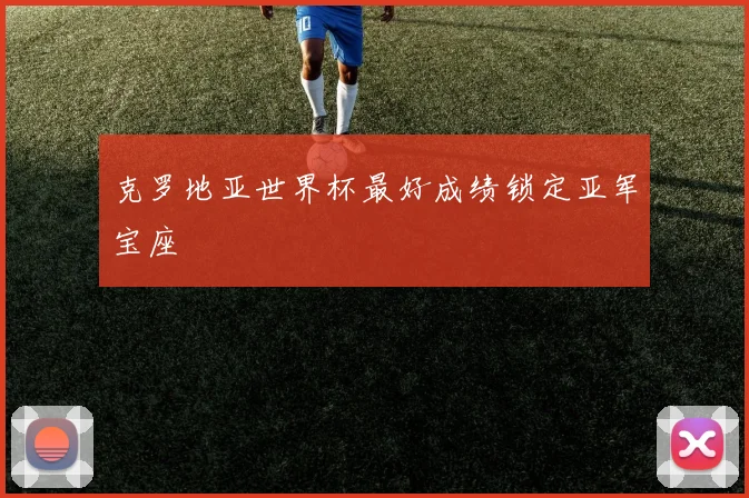 克罗地亚世界杯最好成绩锁定亚军宝座