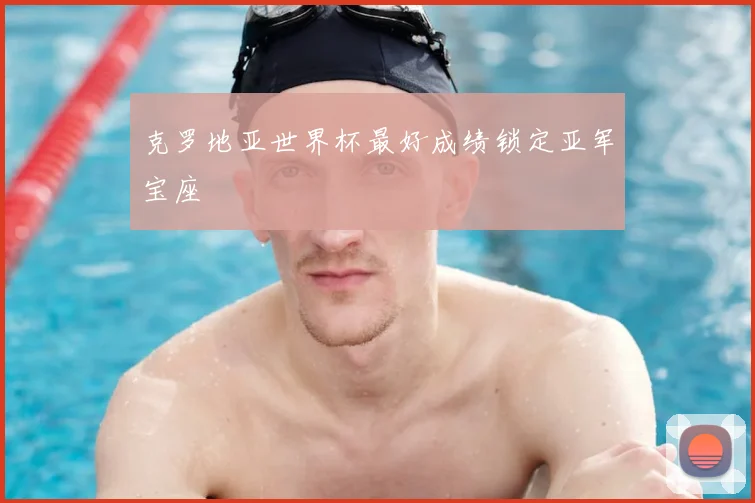 克罗地亚世界杯最好成绩锁定亚军宝座