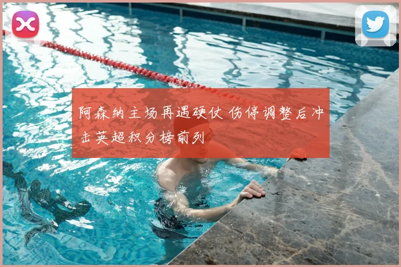 阿森纳主场再遇硬仗 伤停调整后冲击英超积分榜前列
