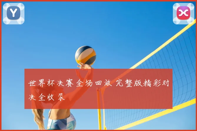 世界杯决赛全场回放 完整版精彩对决全收录