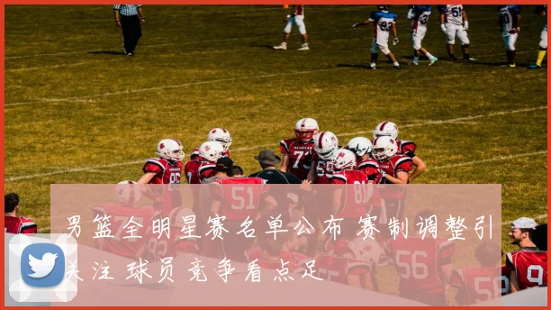 男篮全明星赛名单公布 赛制调整引关注 球员竞争看点足