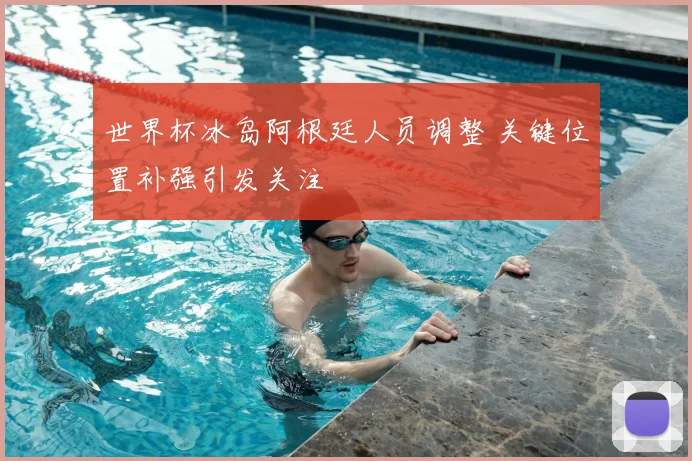 世界杯冰岛阿根廷人员调整 关键位置补强引发关注