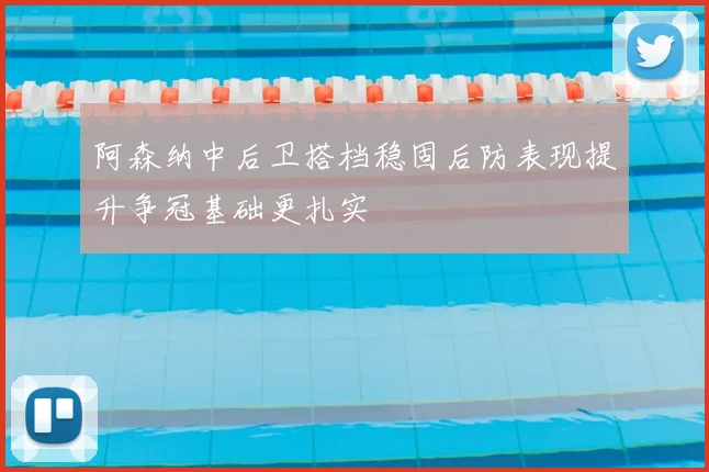 阿森纳中后卫搭档稳固后防表现提升争冠基础更扎实