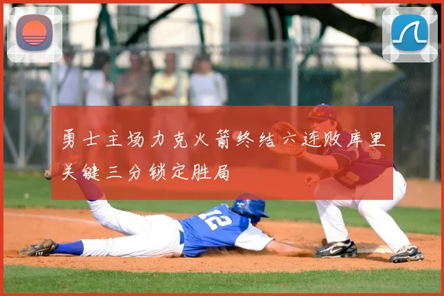 勇士主场力克火箭终结六连败库里关键三分锁定胜局