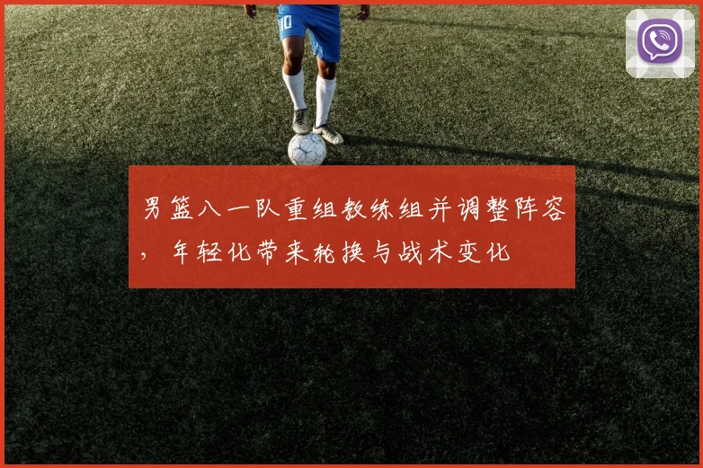 男篮八一队重组教练组并调整阵容，年轻化带来轮换与战术变化