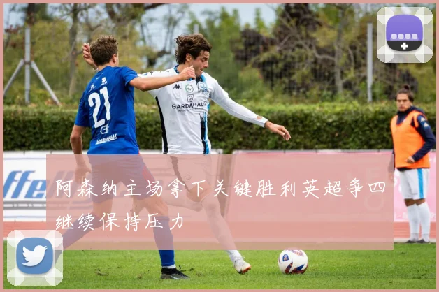 阿森纳主场拿下关键胜利英超争四继续保持压力
