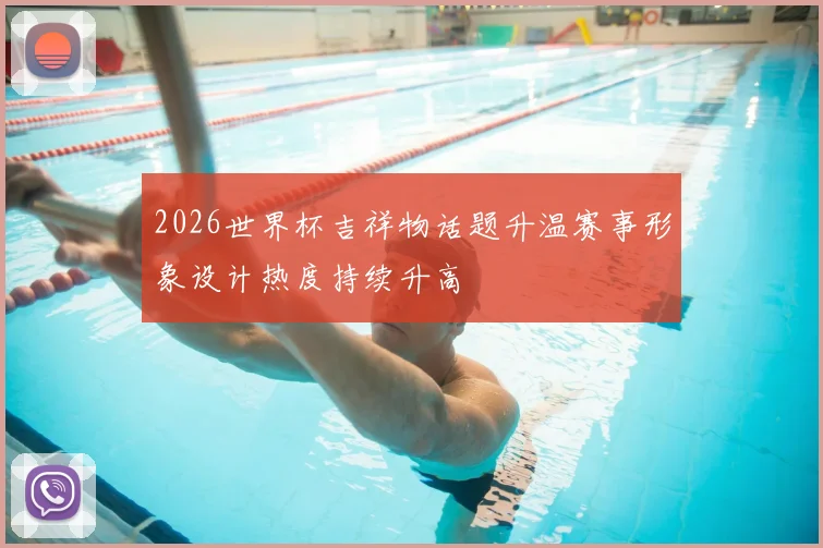 2026世界杯吉祥物话题升温赛事形象设计热度持续升高