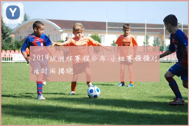 2019欧洲杯赛程公布 小组赛强强对话时间揭晓