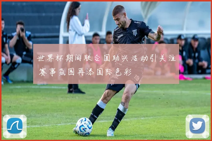 世界杯期间联合国助兴活动引关注 赛事氛围再添国际色彩