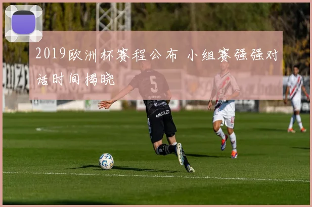 2019欧洲杯赛程公布 小组赛强强对话时间揭晓