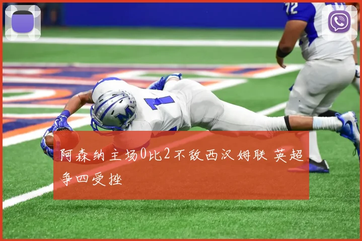 阿森纳主场0比2不敌西汉姆联 英超争四受挫
