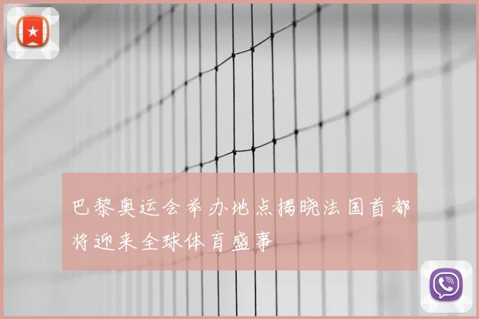 巴黎奥运会举办地点揭晓法国首都将迎来全球体育盛事