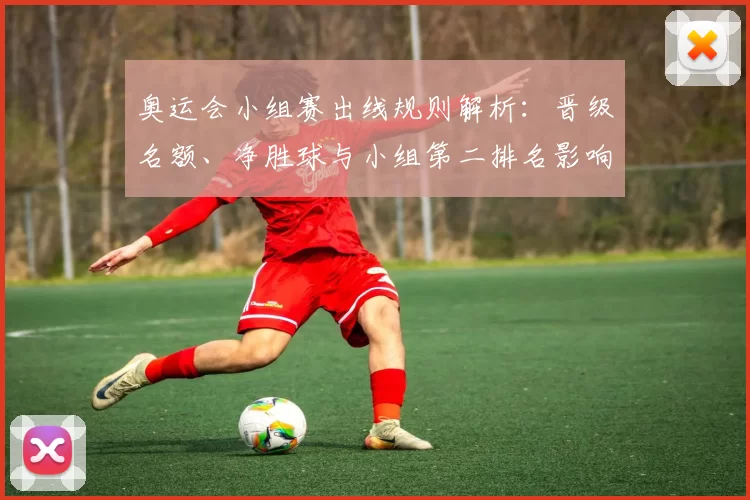 奥运会小组赛出线规则解析：晋级名额、净胜球与小组第二排名影响
