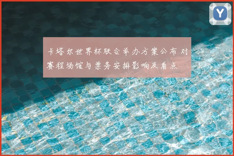 卡塔尔世界杯联合举办方案公布 对赛程场馆与票务安排影响及看点