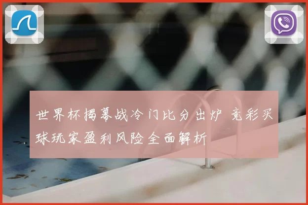 世界杯揭幕战冷门比分出炉 竞彩买球玩家盈利风险全面解析