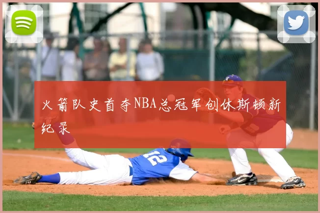 火箭队史首夺NBA总冠军创休斯顿新纪录