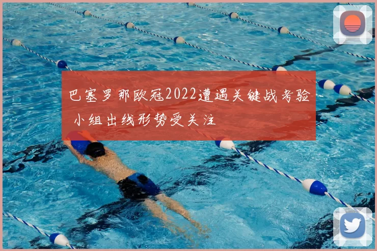 巴塞罗那欧冠2022遭遇关键战考验 小组出线形势受关注