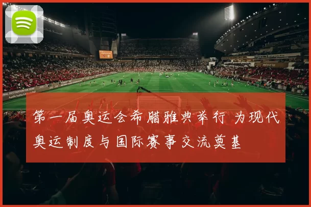 第一届奥运会希腊雅典举行 为现代奥运制度与国际赛事交流奠基