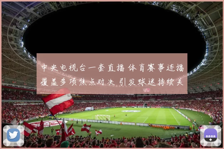 中央电视台一套直播 体育赛事连播覆盖多项焦点对决 引发球迷持续关注