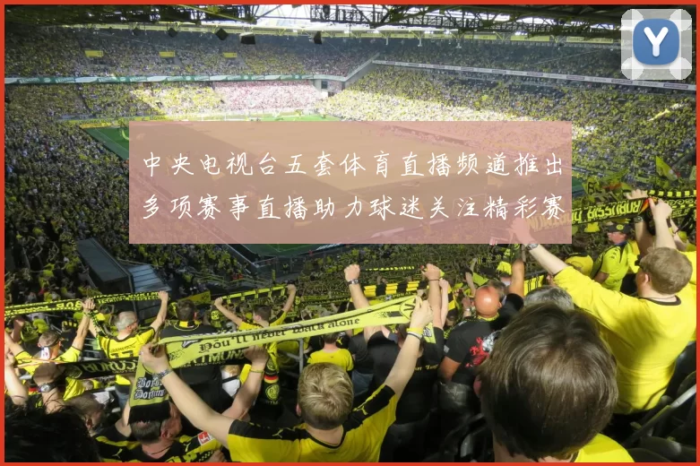 中央电视台五套体育直播频道推出多项赛事直播助力球迷关注精彩赛况