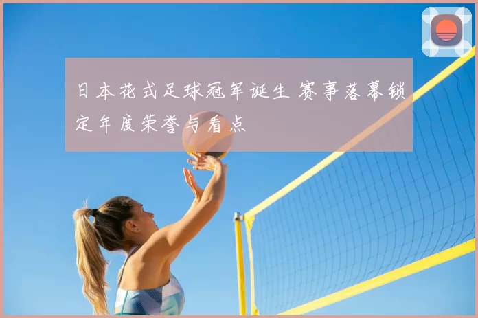 日本花式足球冠军诞生 赛事落幕锁定年度荣誉与看点