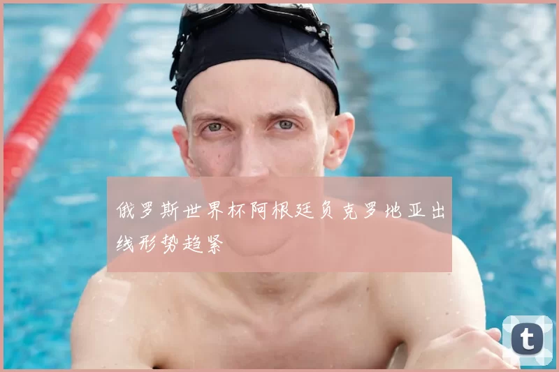 俄罗斯世界杯阿根廷负克罗地亚出线形势趋紧