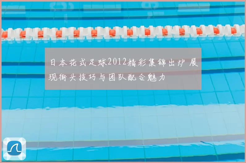日本花式足球2012精彩集锦出炉 展现街头技巧与团队配合魅力