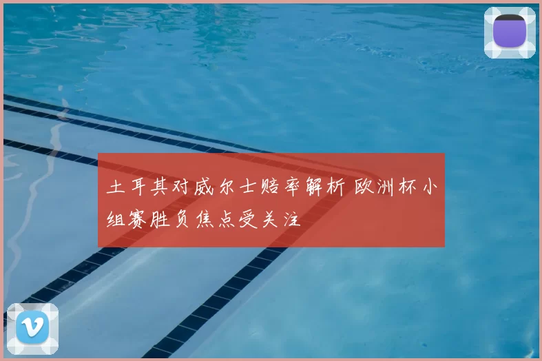 土耳其对威尔士赔率解析 欧洲杯小组赛胜负焦点受关注
