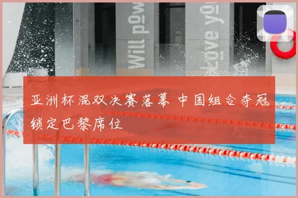 亚洲杯混双决赛落幕 中国组合夺冠锁定巴黎席位