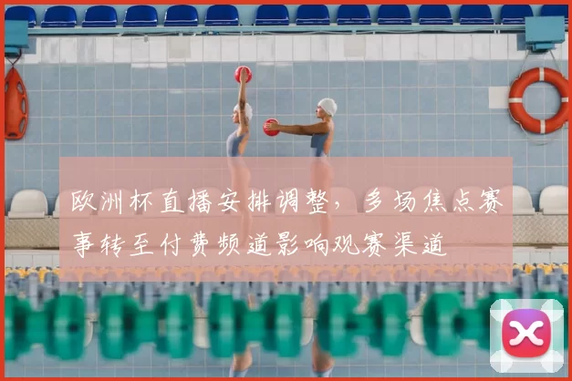 欧洲杯直播安排调整,多场焦点赛事转至付费频道影响观赛渠道