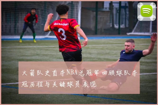 火箭队史首夺NBA总冠军回顾球队夺冠历程与关键球员表现