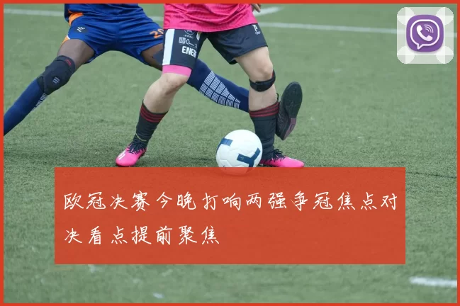 欧冠决赛今晚打响两强争冠焦点对决看点提前聚焦