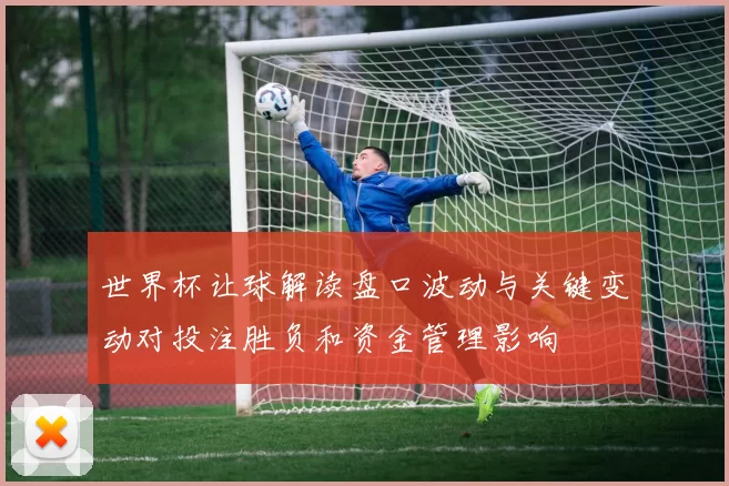 世界杯让球解读盘口波动与关键变动对投注胜负和资金管理影响