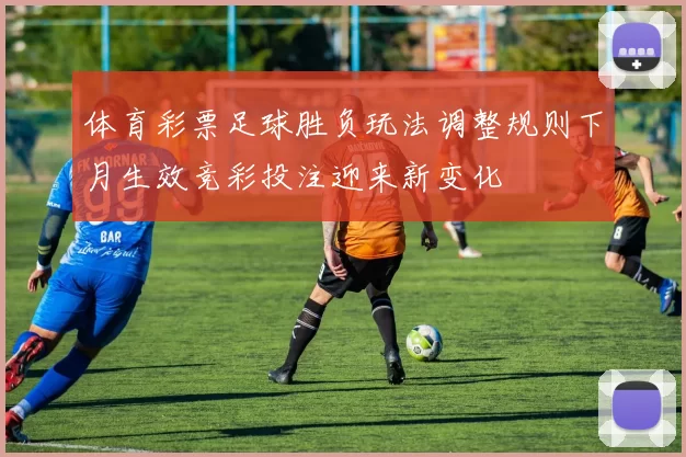 体育彩票足球胜负玩法调整规则下月生效竞彩投注迎来新变化