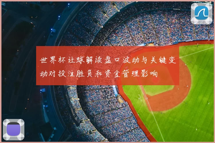 世界杯让球解读盘口波动与关键变动对投注胜负和资金管理影响