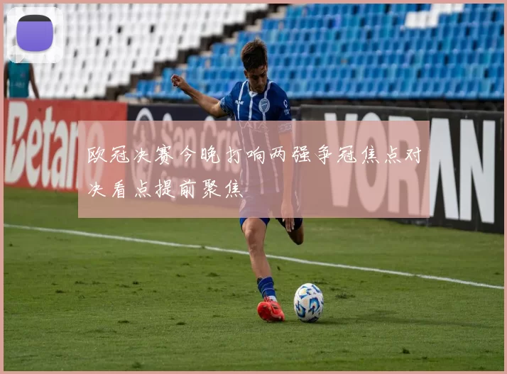 欧冠决赛今晚打响两强争冠焦点对决看点提前聚焦