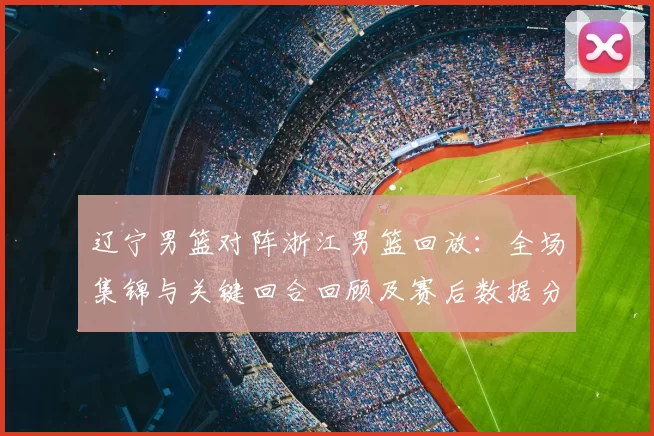 辽宁男篮对阵浙江男篮回放:全场集锦与关键回合回顾及赛后数据分析