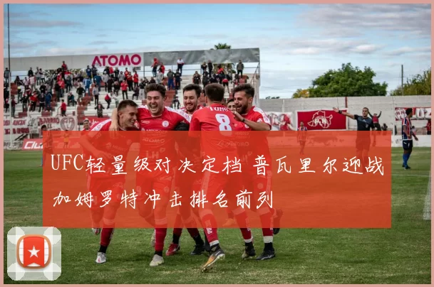 UFC轻量级对决定档 普瓦里尔迎战加姆罗特冲击排名前列