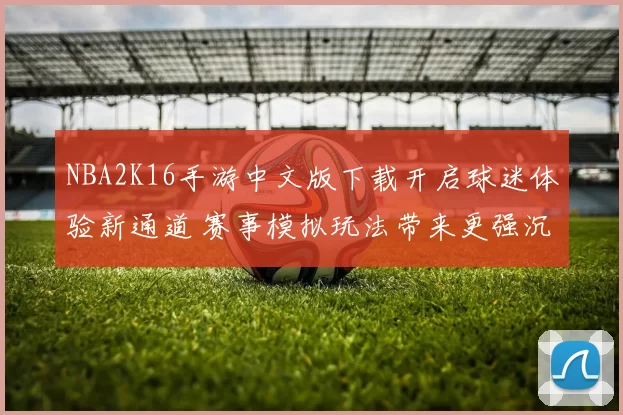 NBA2K16手游中文版下载开启球迷体验新通道 赛事模拟玩法带来更强沉浸感