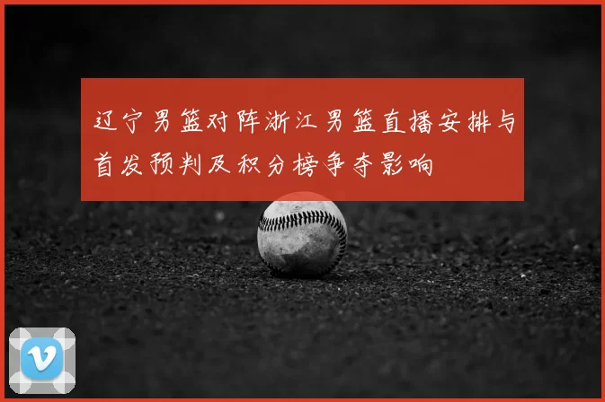 辽宁男篮对阵浙江男篮直播安排与首发预判及积分榜争夺影响