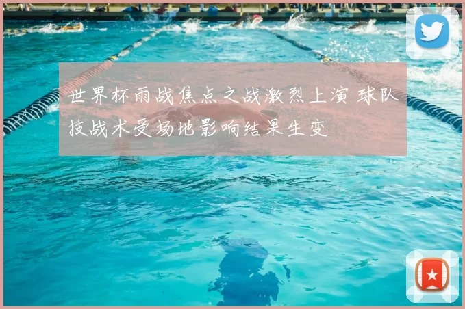 世界杯雨战焦点之战激烈上演 球队技战术受场地影响结果生变