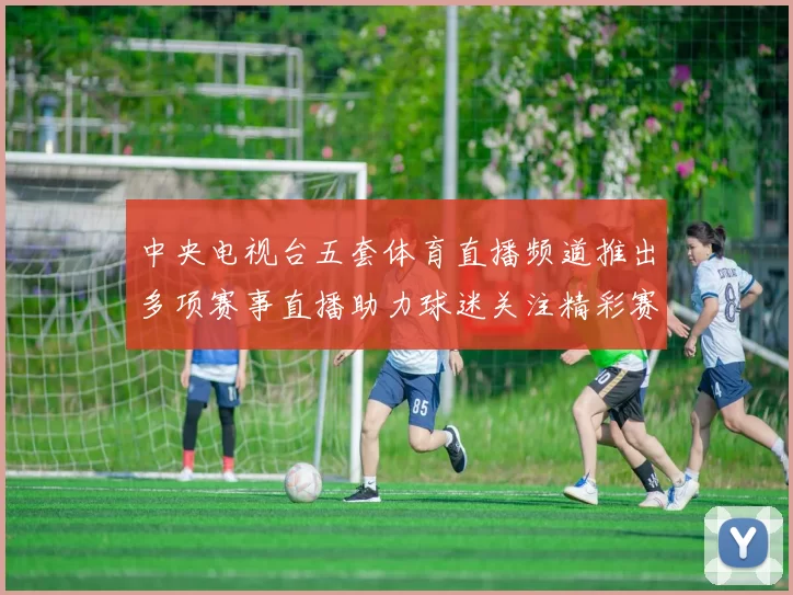 中央电视台五套体育直播频道推出多项赛事直播助力球迷关注精彩赛况