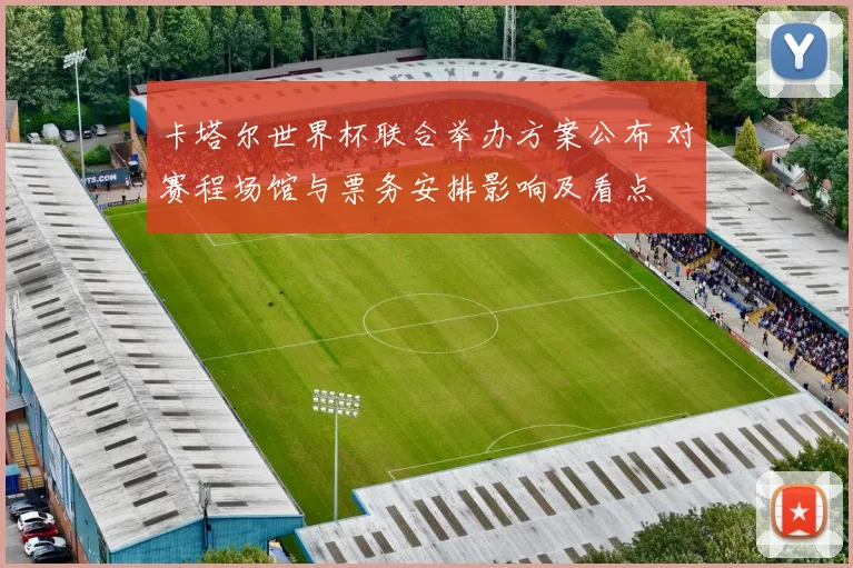 卡塔尔世界杯联合举办方案公布 对赛程场馆与票务安排影响及看点